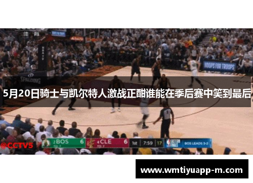5月20日骑士与凯尔特人激战正酣谁能在季后赛中笑到最后